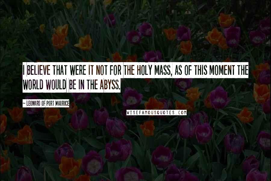 Leonard Of Port Maurice Quotes: I believe that were it not for the Holy Mass, as of this moment the world would be in the abyss.