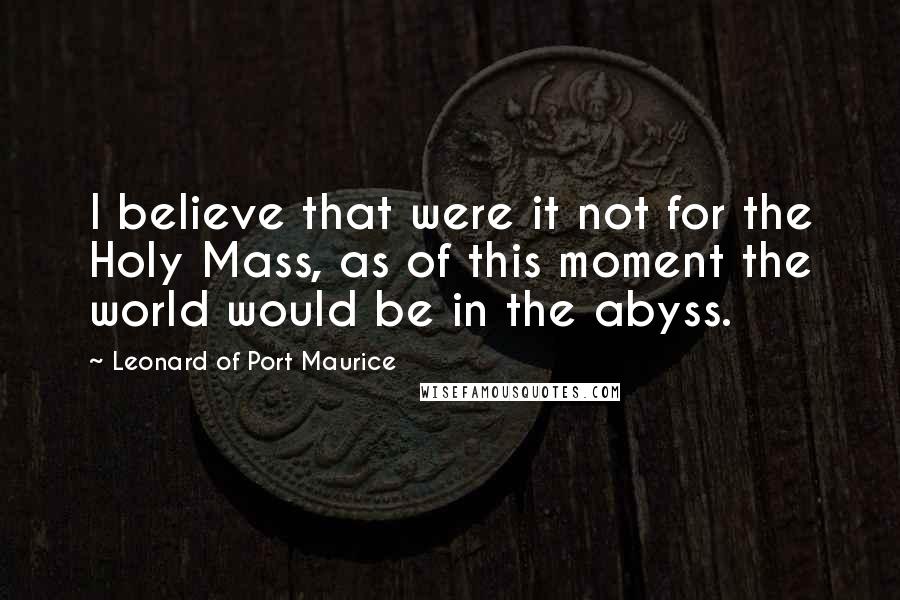 Leonard Of Port Maurice Quotes: I believe that were it not for the Holy Mass, as of this moment the world would be in the abyss.
