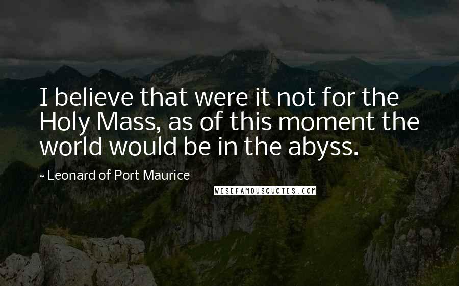 Leonard Of Port Maurice Quotes: I believe that were it not for the Holy Mass, as of this moment the world would be in the abyss.