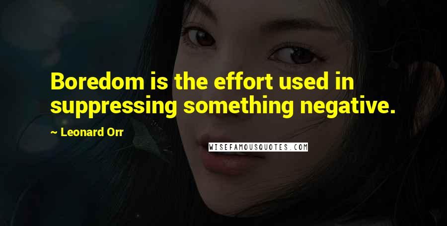 Leonard Orr Quotes: Boredom is the effort used in suppressing something negative.