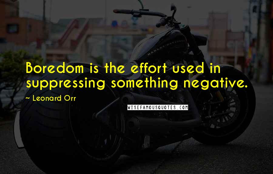 Leonard Orr Quotes: Boredom is the effort used in suppressing something negative.
