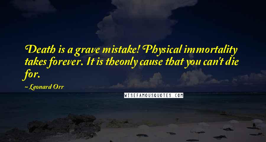 Leonard Orr Quotes: Death is a grave mistake! Physical immortality takes forever. It is theonly cause that you can't die for.