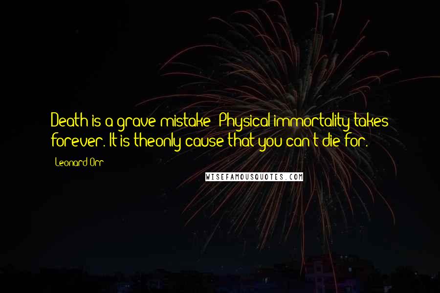 Leonard Orr Quotes: Death is a grave mistake! Physical immortality takes forever. It is theonly cause that you can't die for.
