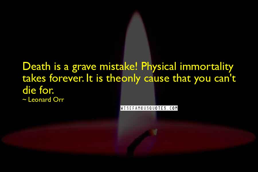 Leonard Orr Quotes: Death is a grave mistake! Physical immortality takes forever. It is theonly cause that you can't die for.