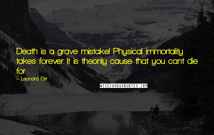 Leonard Orr Quotes: Death is a grave mistake! Physical immortality takes forever. It is theonly cause that you can't die for.