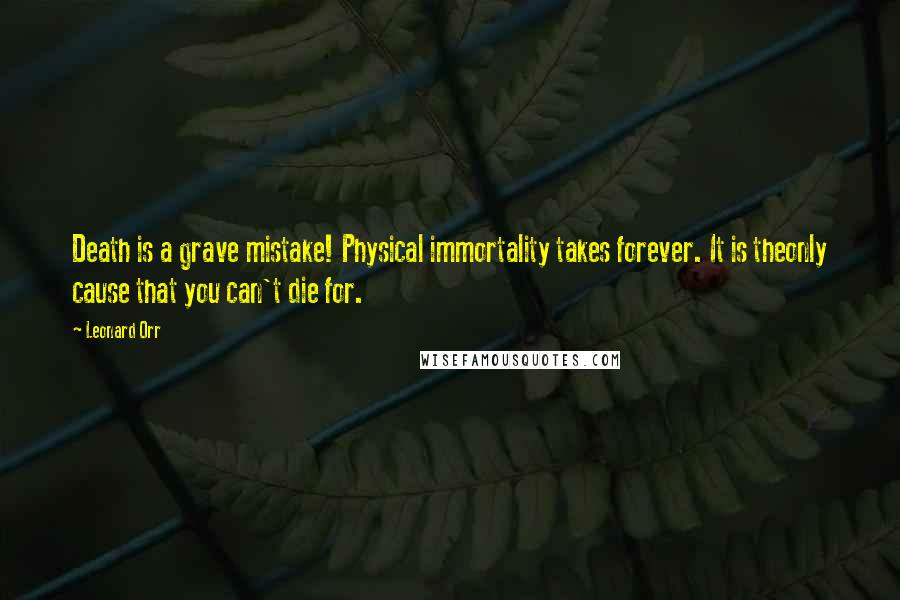 Leonard Orr Quotes: Death is a grave mistake! Physical immortality takes forever. It is theonly cause that you can't die for.