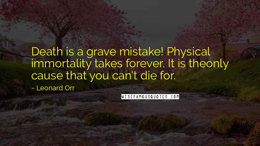 Leonard Orr Quotes: Death is a grave mistake! Physical immortality takes forever. It is theonly cause that you can't die for.