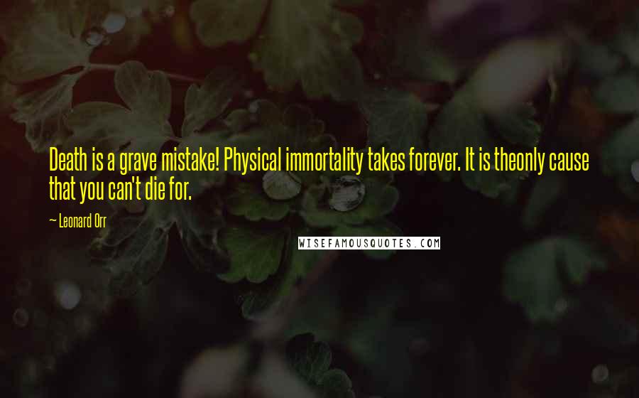 Leonard Orr Quotes: Death is a grave mistake! Physical immortality takes forever. It is theonly cause that you can't die for.