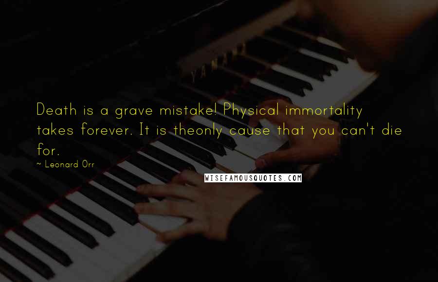 Leonard Orr Quotes: Death is a grave mistake! Physical immortality takes forever. It is theonly cause that you can't die for.