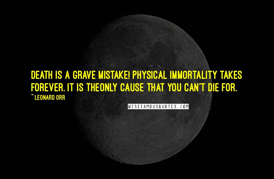Leonard Orr Quotes: Death is a grave mistake! Physical immortality takes forever. It is theonly cause that you can't die for.