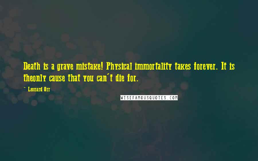 Leonard Orr Quotes: Death is a grave mistake! Physical immortality takes forever. It is theonly cause that you can't die for.