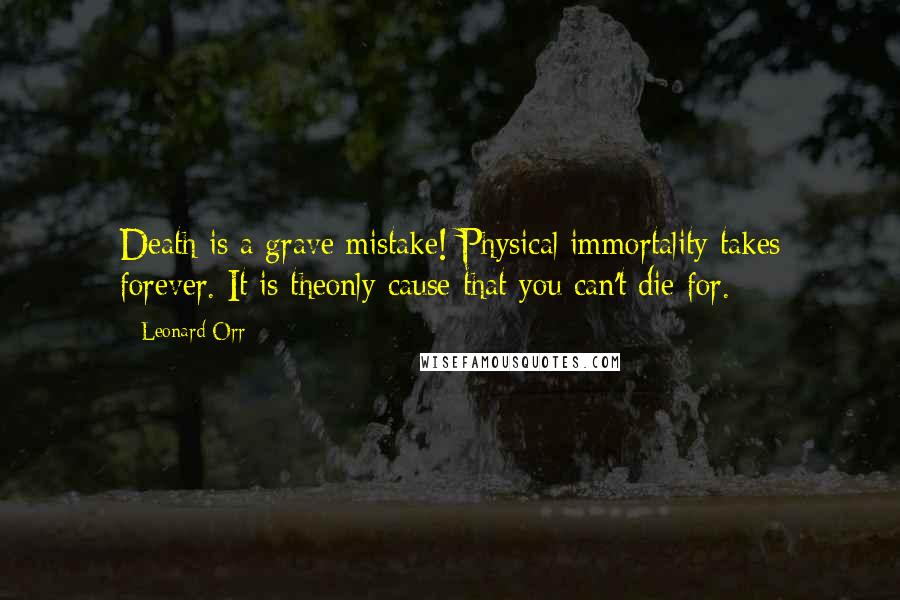 Leonard Orr Quotes: Death is a grave mistake! Physical immortality takes forever. It is theonly cause that you can't die for.