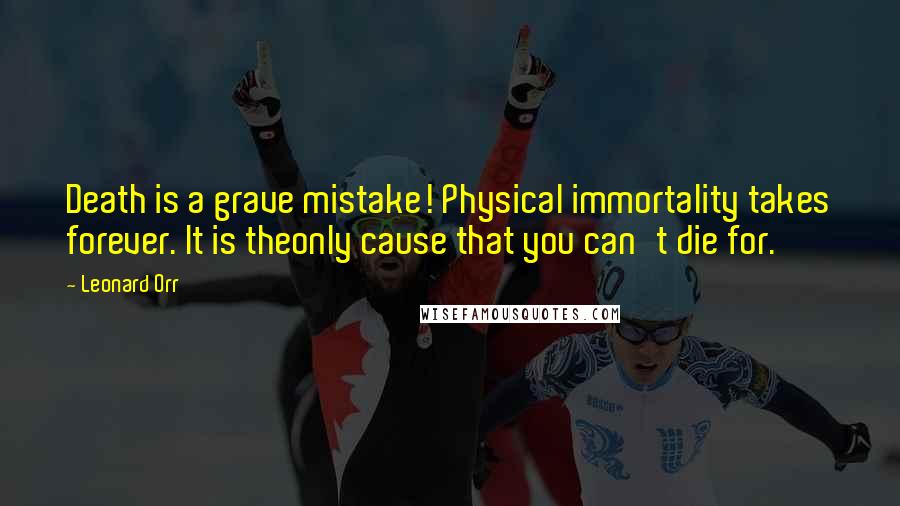 Leonard Orr Quotes: Death is a grave mistake! Physical immortality takes forever. It is theonly cause that you can't die for.