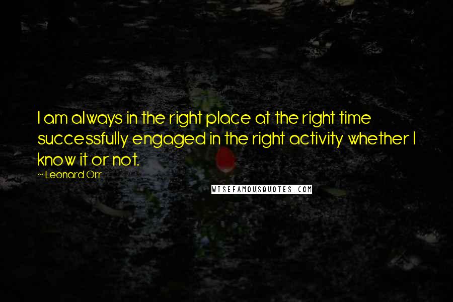 Leonard Orr Quotes: I am always in the right place at the right time successfully engaged in the right activity whether I know it or not.