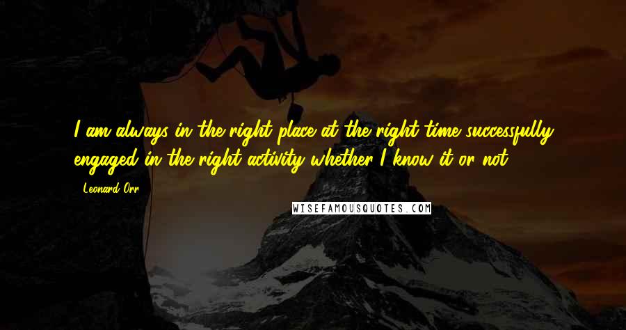 Leonard Orr Quotes: I am always in the right place at the right time successfully engaged in the right activity whether I know it or not.