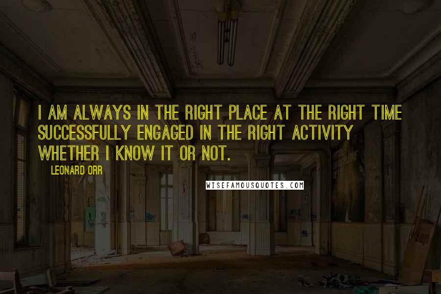 Leonard Orr Quotes: I am always in the right place at the right time successfully engaged in the right activity whether I know it or not.