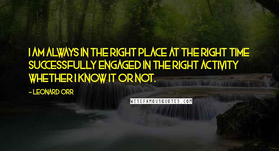 Leonard Orr Quotes: I am always in the right place at the right time successfully engaged in the right activity whether I know it or not.