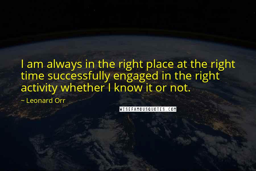 Leonard Orr Quotes: I am always in the right place at the right time successfully engaged in the right activity whether I know it or not.