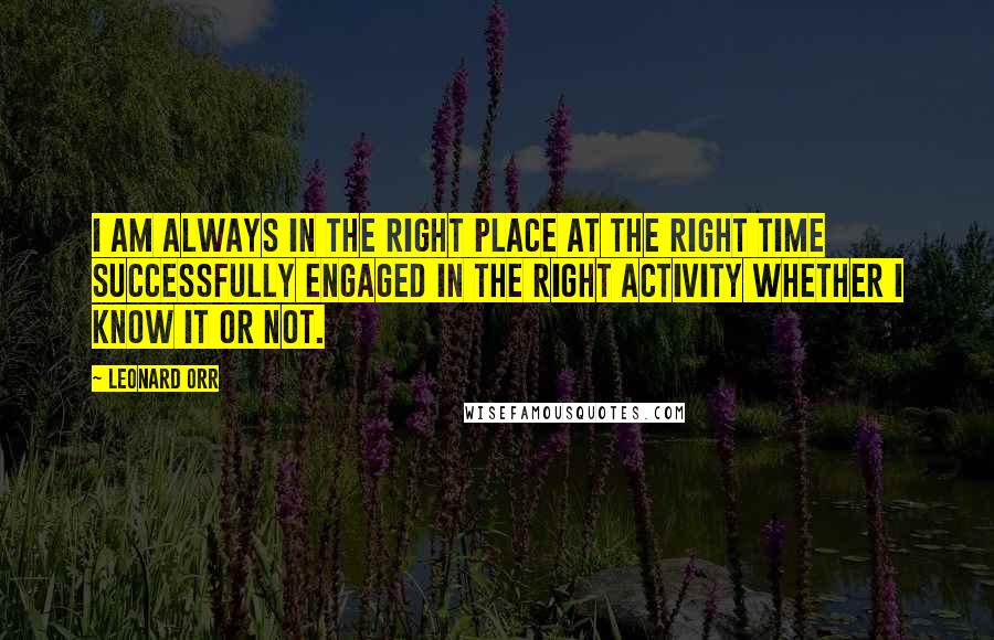 Leonard Orr Quotes: I am always in the right place at the right time successfully engaged in the right activity whether I know it or not.