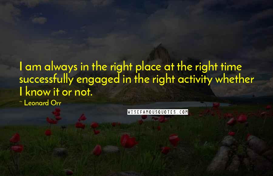 Leonard Orr Quotes: I am always in the right place at the right time successfully engaged in the right activity whether I know it or not.