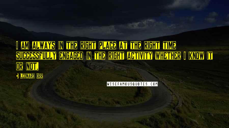 Leonard Orr Quotes: I am always in the right place at the right time successfully engaged in the right activity whether I know it or not.