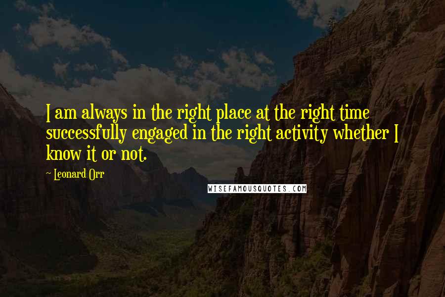 Leonard Orr Quotes: I am always in the right place at the right time successfully engaged in the right activity whether I know it or not.