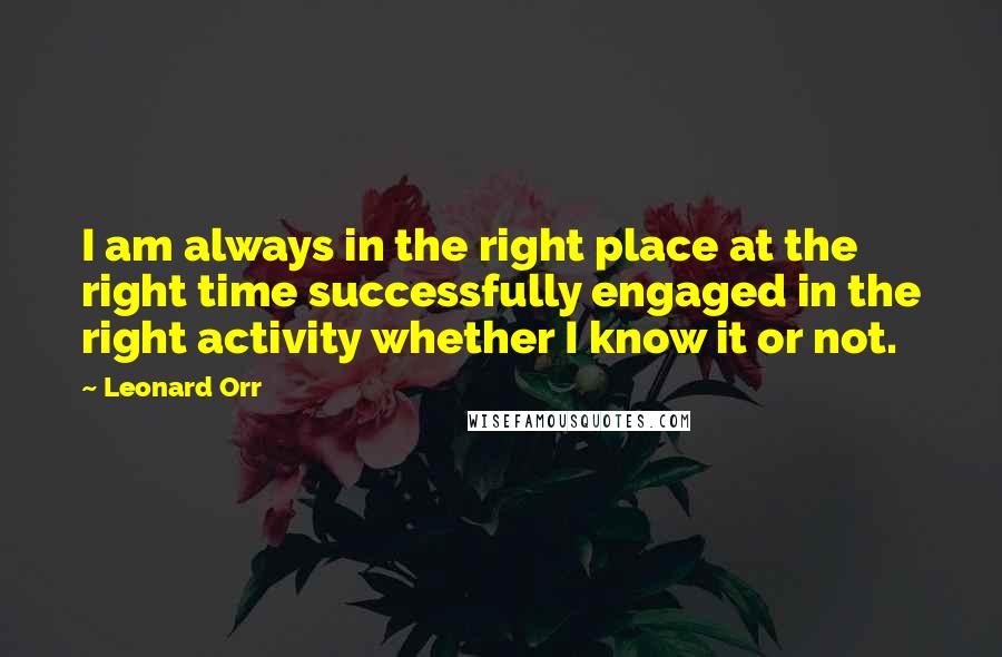 Leonard Orr Quotes: I am always in the right place at the right time successfully engaged in the right activity whether I know it or not.
