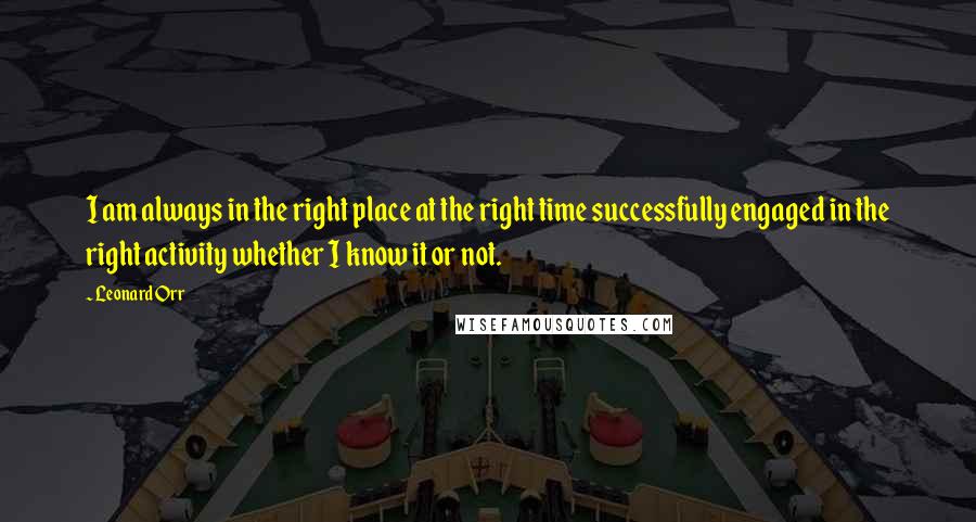 Leonard Orr Quotes: I am always in the right place at the right time successfully engaged in the right activity whether I know it or not.