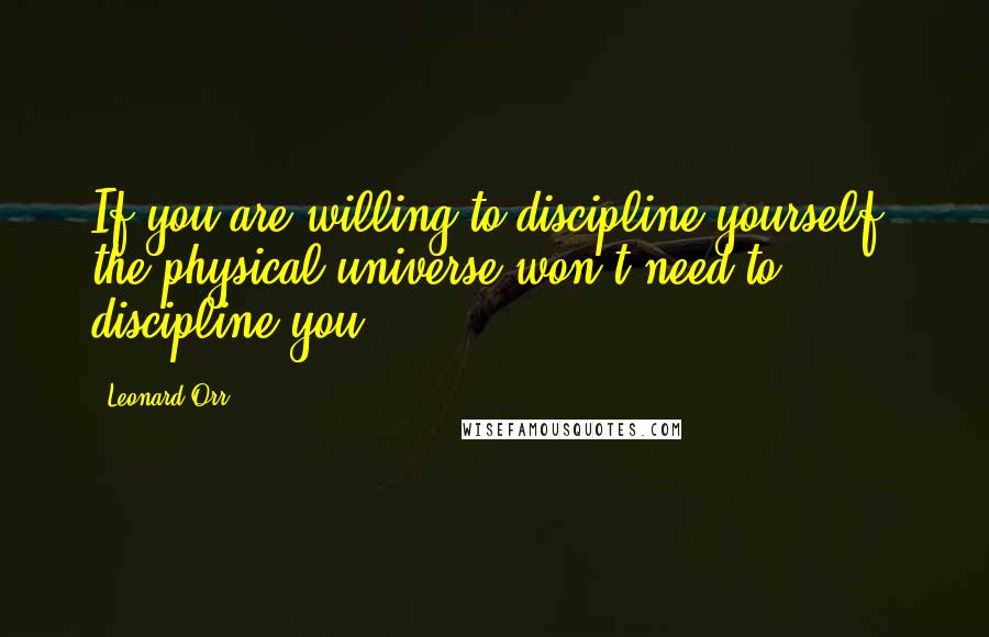 Leonard Orr Quotes: If you are willing to discipline yourself, the physical universe won't need to discipline you.