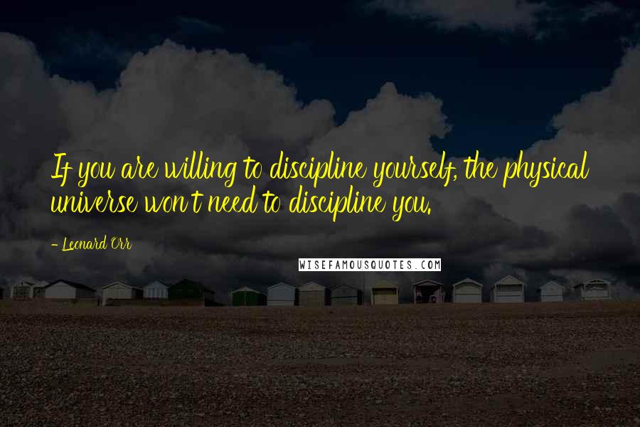 Leonard Orr Quotes: If you are willing to discipline yourself, the physical universe won't need to discipline you.