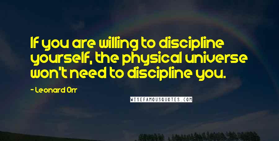 Leonard Orr Quotes: If you are willing to discipline yourself, the physical universe won't need to discipline you.