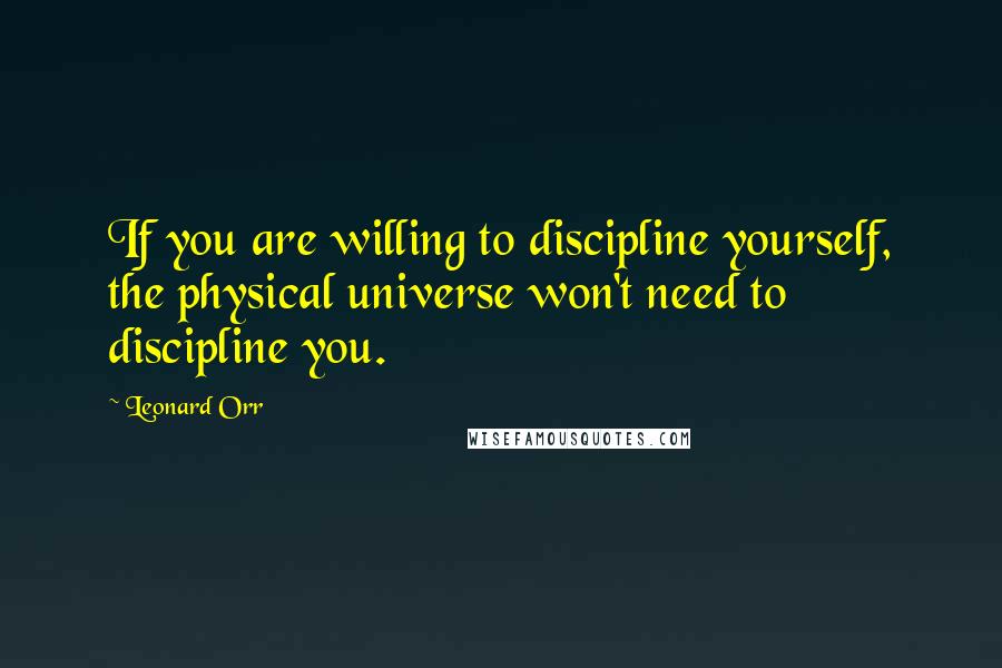 Leonard Orr Quotes: If you are willing to discipline yourself, the physical universe won't need to discipline you.