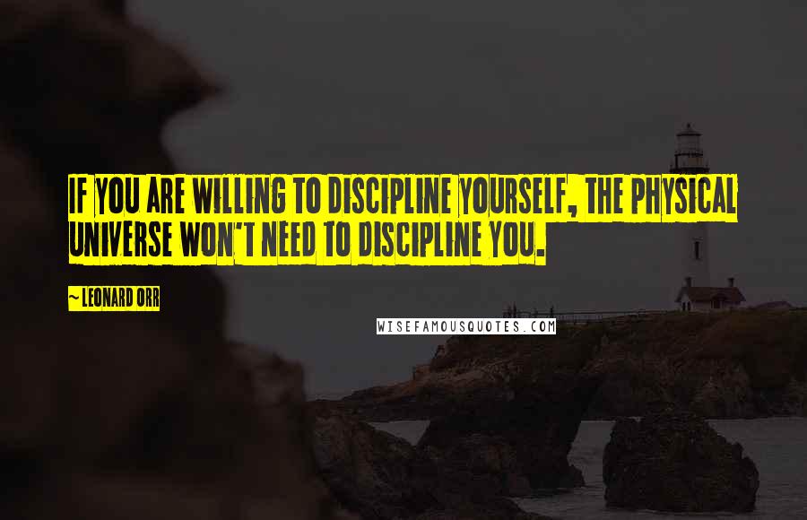 Leonard Orr Quotes: If you are willing to discipline yourself, the physical universe won't need to discipline you.