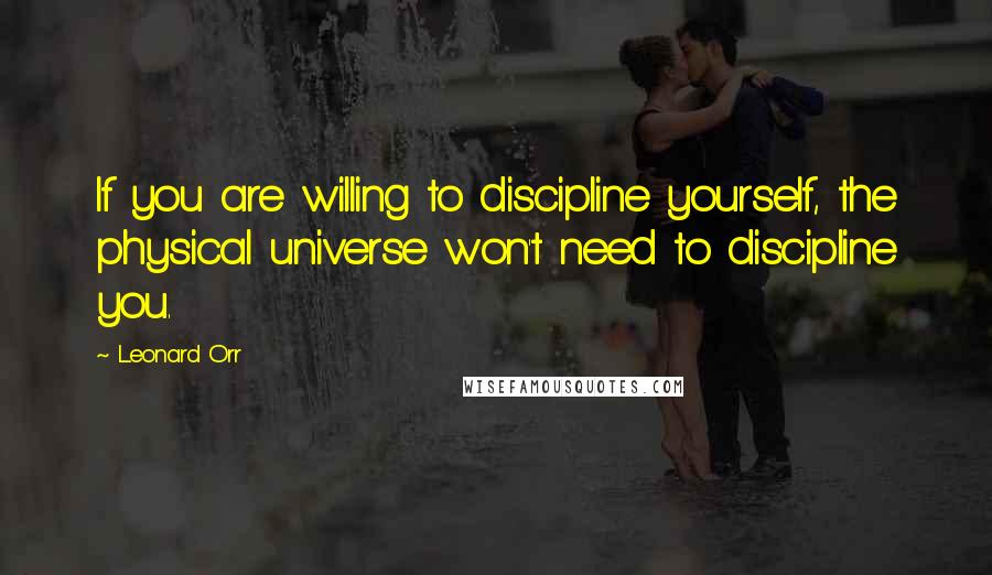 Leonard Orr Quotes: If you are willing to discipline yourself, the physical universe won't need to discipline you.