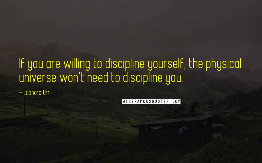 Leonard Orr Quotes: If you are willing to discipline yourself, the physical universe won't need to discipline you.