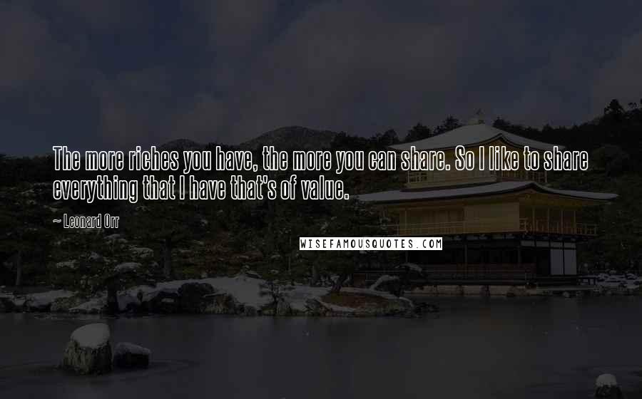 Leonard Orr Quotes: The more riches you have, the more you can share. So I like to share everything that I have that's of value.