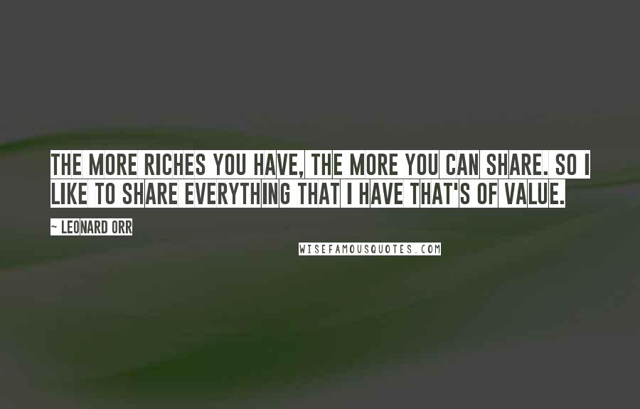 Leonard Orr Quotes: The more riches you have, the more you can share. So I like to share everything that I have that's of value.