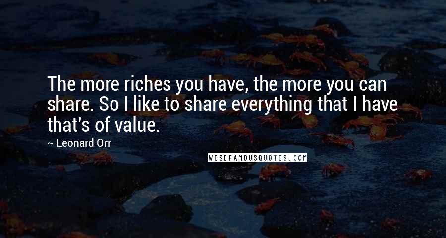Leonard Orr Quotes: The more riches you have, the more you can share. So I like to share everything that I have that's of value.
