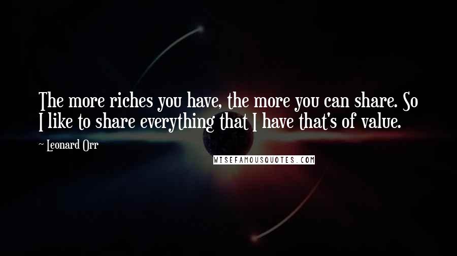 Leonard Orr Quotes: The more riches you have, the more you can share. So I like to share everything that I have that's of value.