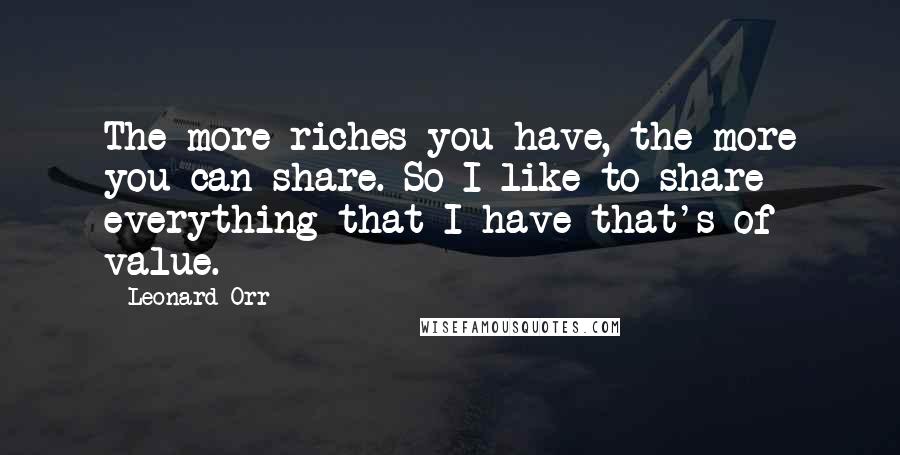 Leonard Orr Quotes: The more riches you have, the more you can share. So I like to share everything that I have that's of value.