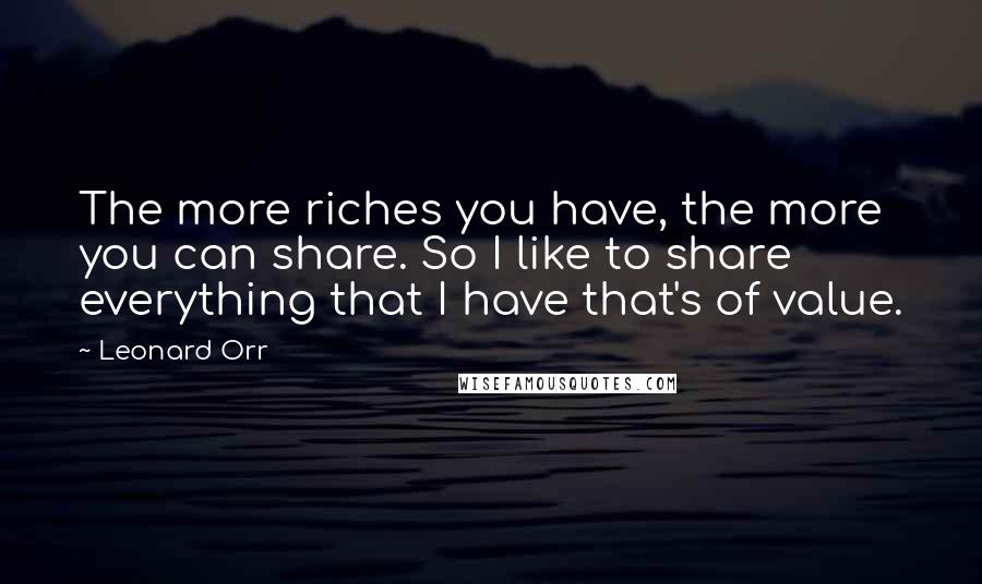 Leonard Orr Quotes: The more riches you have, the more you can share. So I like to share everything that I have that's of value.