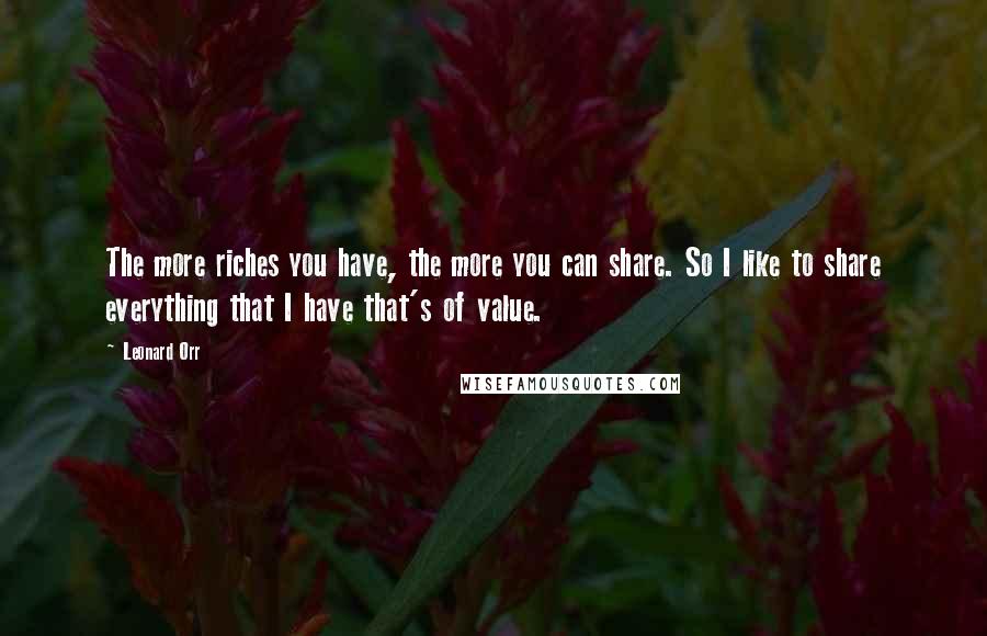 Leonard Orr Quotes: The more riches you have, the more you can share. So I like to share everything that I have that's of value.