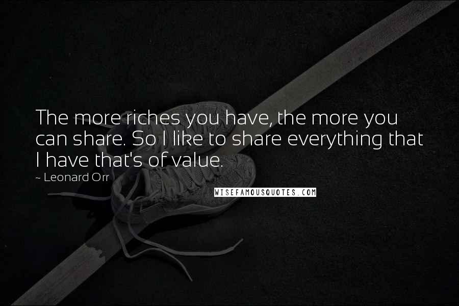 Leonard Orr Quotes: The more riches you have, the more you can share. So I like to share everything that I have that's of value.