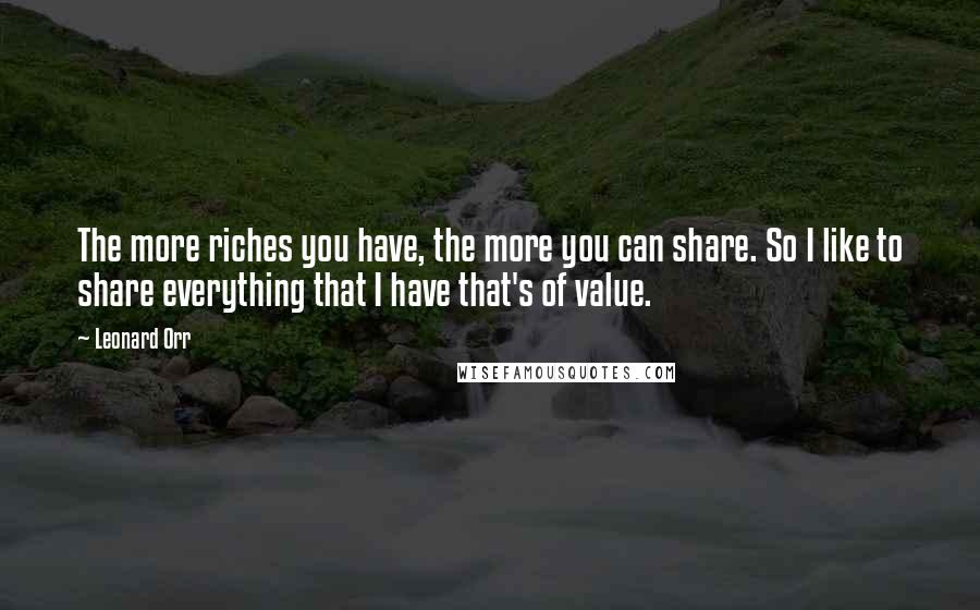 Leonard Orr Quotes: The more riches you have, the more you can share. So I like to share everything that I have that's of value.