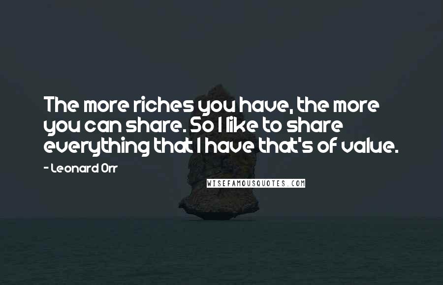 Leonard Orr Quotes: The more riches you have, the more you can share. So I like to share everything that I have that's of value.