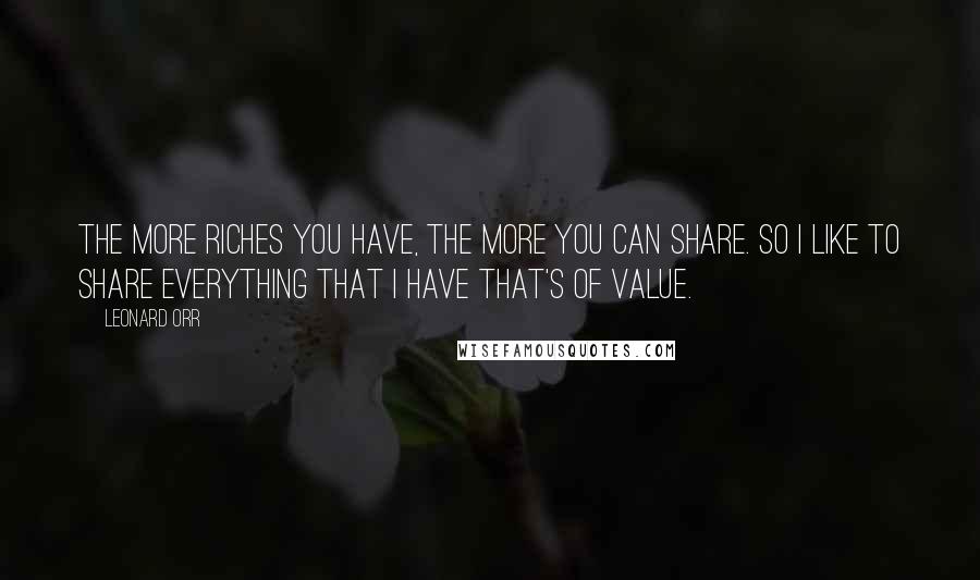Leonard Orr Quotes: The more riches you have, the more you can share. So I like to share everything that I have that's of value.