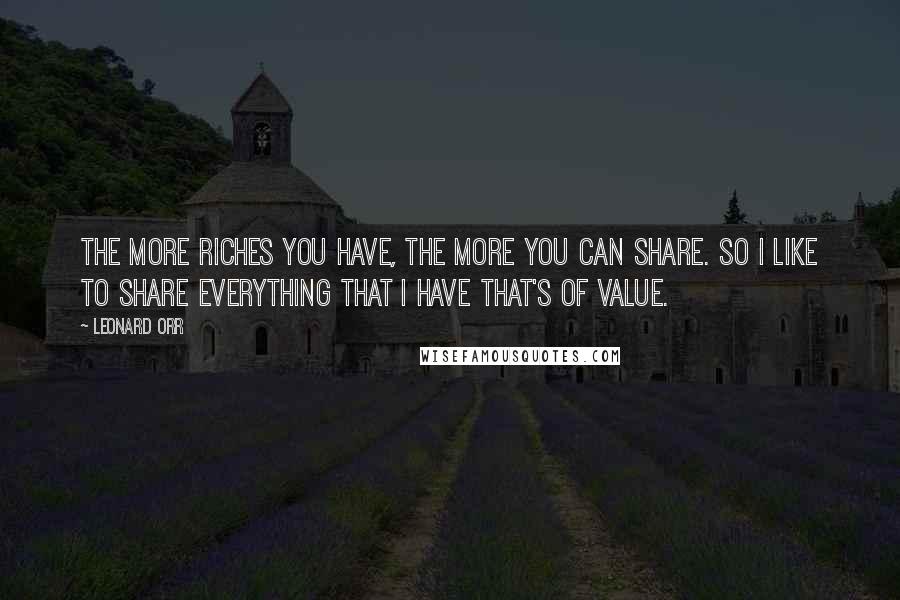Leonard Orr Quotes: The more riches you have, the more you can share. So I like to share everything that I have that's of value.