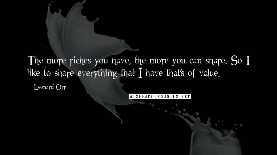 Leonard Orr Quotes: The more riches you have, the more you can share. So I like to share everything that I have that's of value.
