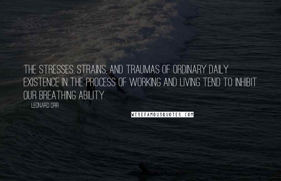 Leonard Orr Quotes: The stresses, strains, and traumas of ordinary daily existence in the process of working and living tend to inhibit our breathing ability.