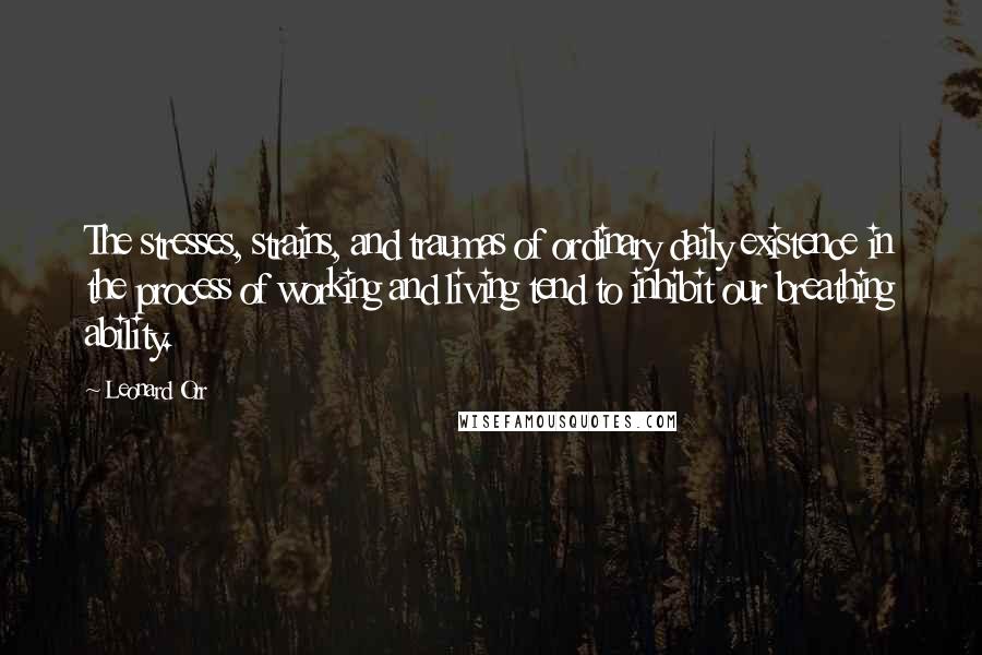Leonard Orr Quotes: The stresses, strains, and traumas of ordinary daily existence in the process of working and living tend to inhibit our breathing ability.